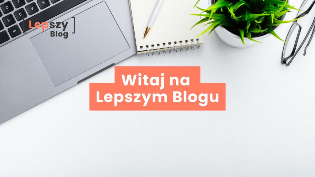 Napis „Witaj na Lepszym Blogu” na tle jasnego biurka z okularami, notatnikiem, zielonym kwiatkiem i laptopem - symboliczny początek twórczej drogi online.