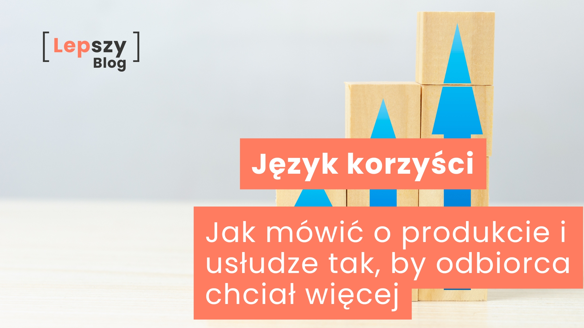 Drewniane klocki ustawione w trzy rosnące kolumny, z narysowanymi na nich niebieskimi strzałkami wydłużającymi się wraz z wysokością stosów – napis „Język korzyści – jak mówić o produkcie i usłudze tak, by odbiorca chciał więcej?”, symbol pokazywania wartości w sposób, który prowadzi czytelnika coraz dalej.