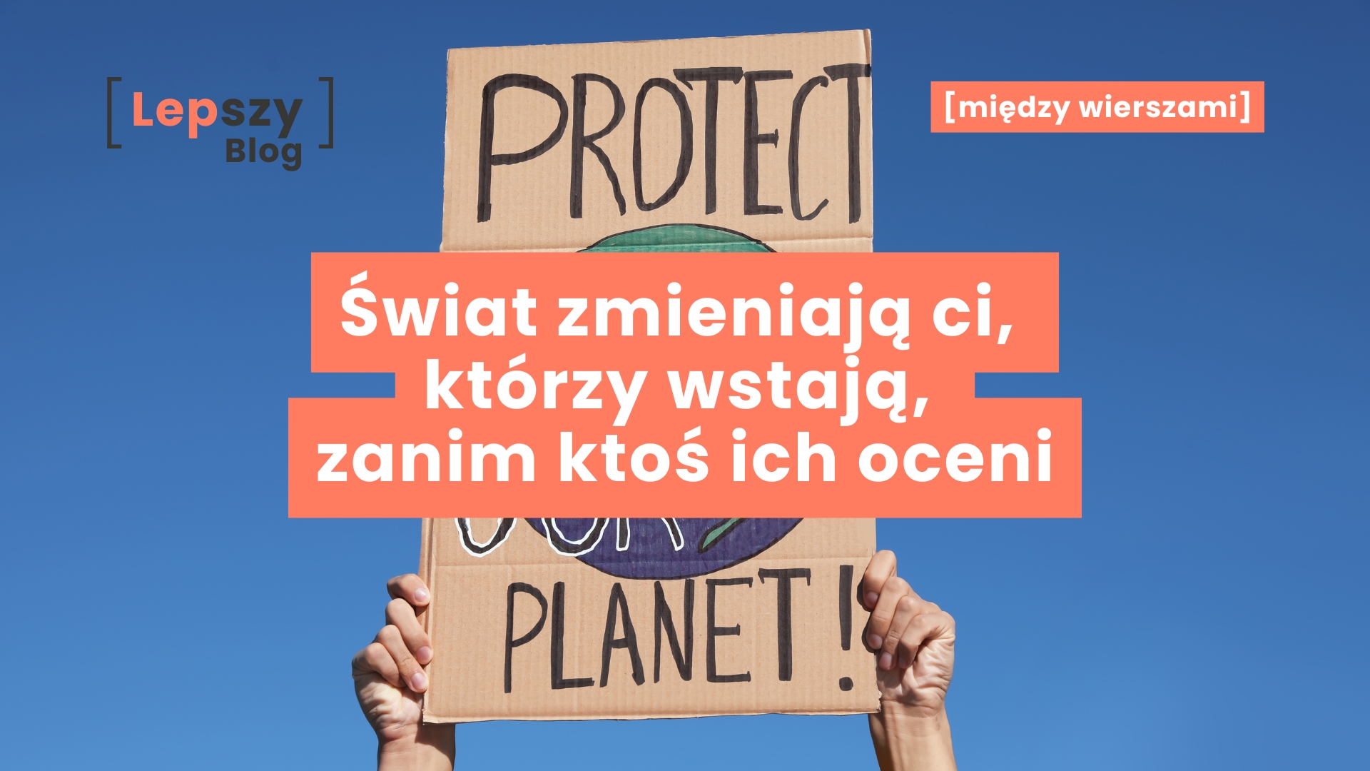 Kartonowy plakat z rysunkiem Ziemi i hasłem „PROTECT OUR PLANET”, trzymany w dwóch dłoniach – napis „Świat zmieniają ci, którzy wstają, zanim ktoś ich oceni”, symbol odwagi, działania i cichej siły ludzi, którzy robią swoje, zanim świat zdąży ich ocenić.