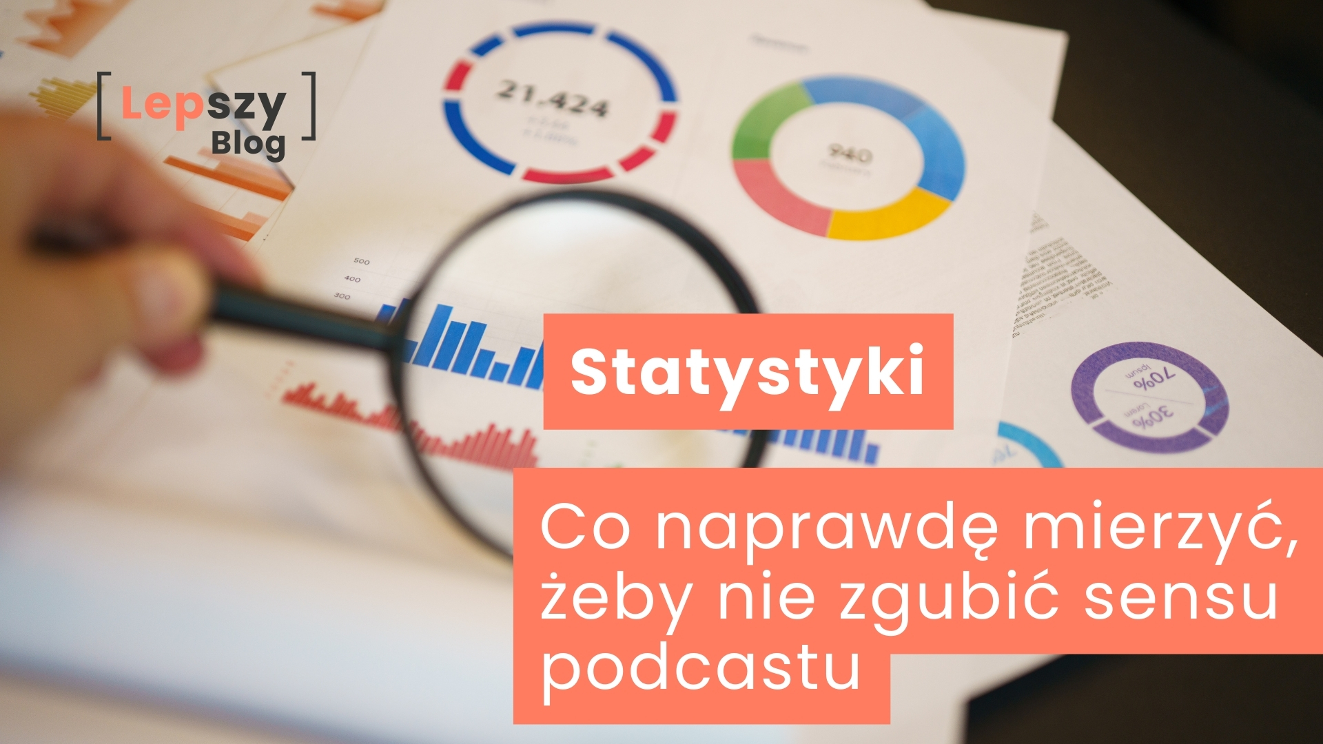 Dłoń trzymająca lupę nad rozłożonymi na stole kartkami z wykresami słupkowymi i kołowymi, powiększającą fragment jednej statystyki – napis „Statystyki. Co naprawdę mierzyć, żeby nie zgubić sensu podcastu?”, symbol uważnego patrzenia na dane bez utraty znaczenia i kontekstu.