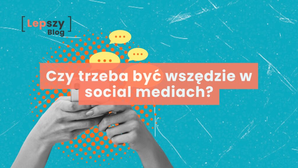 Czy trzeba być wszędzie w social mediach