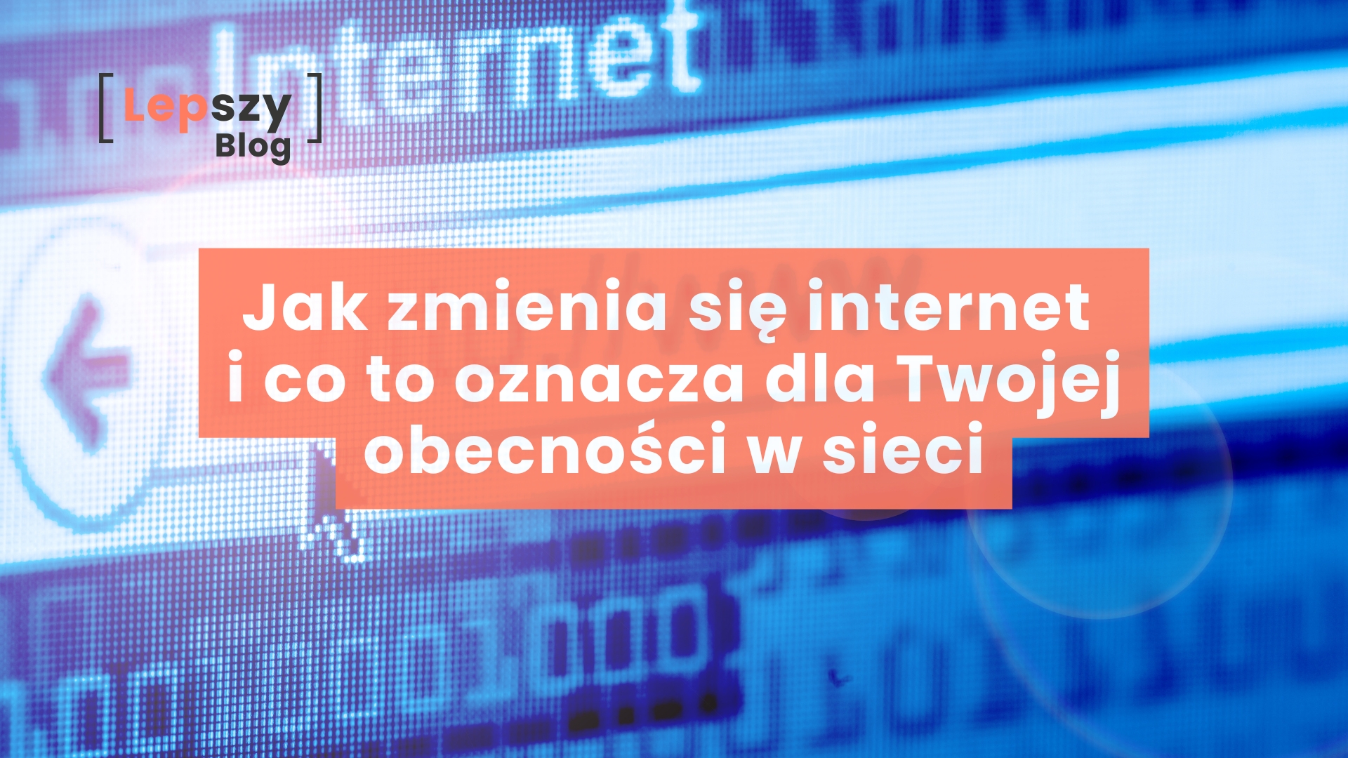 Jak zmienia się internet i co to oznacza dla Twojej obecności w sieci