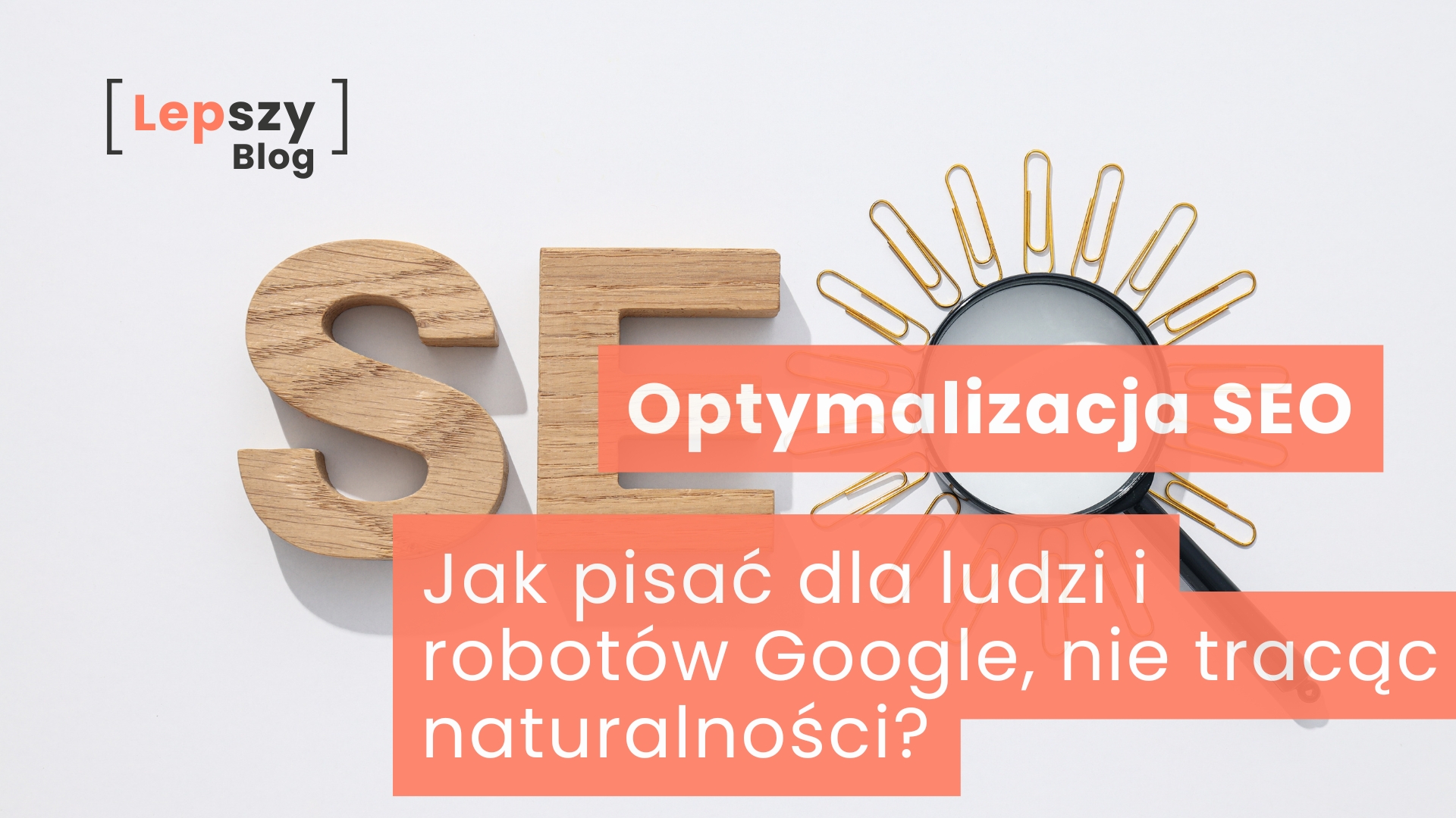 Drewniane litery S i E ułożone są na jasnym blacie, a literę O tworzy lupa otoczona spinaczami do papieru. Na grafice umieszczono napis „Jak pisać dla ludzi i robotów Google, nie tracąc naturalności?”, odnoszący się do łączenia zasad SEO z naturalnym i czytelnym stylem pisania.