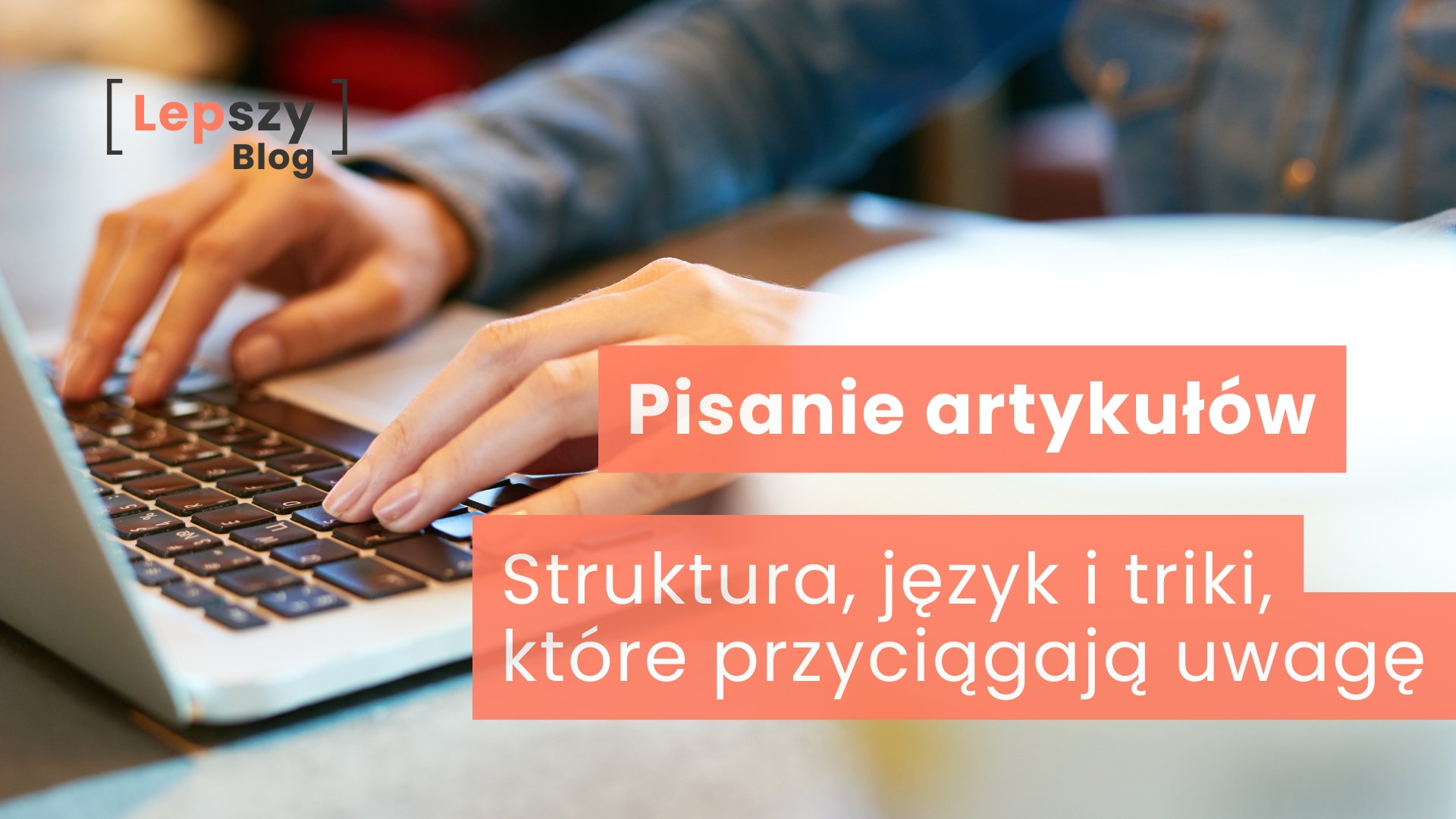 Osoba siedzi przy biurku i pisze na klawiaturze laptopa, skupiając się na tworzeniu tekstu. Na grafice umieszczono napis „Struktura, język i triki, które przyciągają uwagę”, odnoszący się do sposobu budowania treści, które są czytelne, angażujące i łatwe w odbiorze.