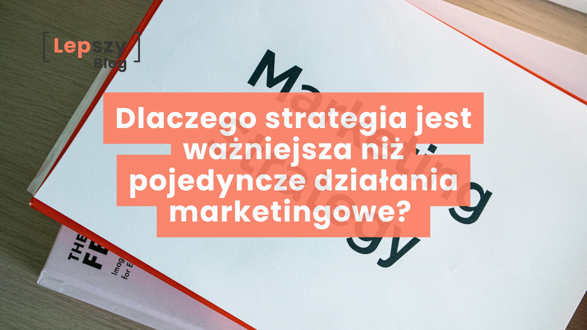 Plik dokumentów leżący na stole. Na górnej kartce napis marketing strategy. Na środku nałożony tytuł: Dlaczego strategia jest ważniejsza niż pojedyncze działania marketingowe?