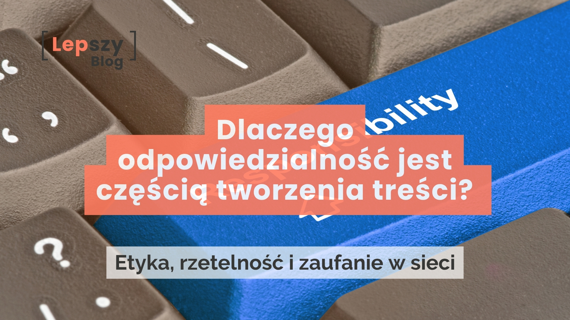 Zbliżenie na klawiaturę z niebieskim klawiszem z napisem responsibility. Na środku nałożony tytuł: Dlaczego odpowiedzialność jest częścią tworzenia treści? oraz podtytuł: Etyka, rzetelność i zaufanie w sieci.