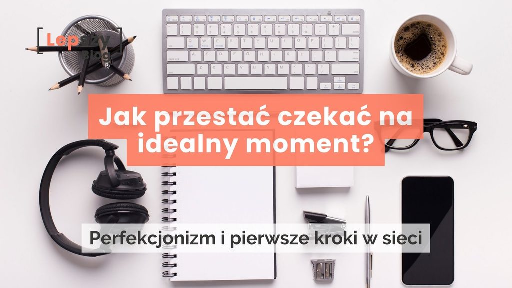 Widok od góry na biurko z klawiaturą, kawą, notesem, słuchawkami i smartfonem oraz logo lepszyblog. Na środku nałożony tytuł na pomarańczowym tle: Jak przestać czekać na idealny moment? oraz podtytuł na jasnej belce: Perfekcjonizm i pierwsze kroki w sieci.