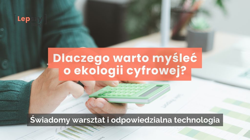 Dłonie trzymające zielony kalkulator nad wykresami przy biurku z logo lepszyblog. Na środku nałożony tytuł na pomarańczowym tle: Dlaczego warto myśleć o ekologii cyfrowej? oraz podtytuł na ciemnej belce: Świadomy warsztat i odpowiedzialna technologia.