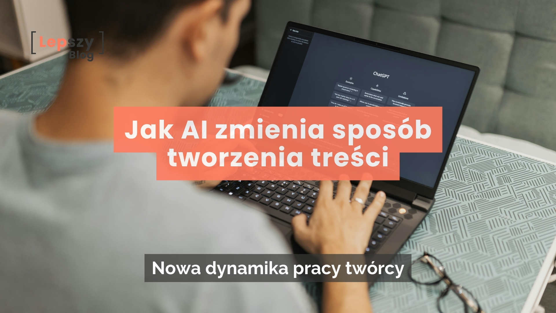 Mężczyzna siedzący przy stole i pracujący na czarnym laptopie z otwartym interfejsem ChatGPT na ekranie. Obok leżą okulary w ciemnej oprawie, w lewym górnym rogu widnieje logo Lepszy blog, a w centrum pomarańczowo-szare belki z tytułem: Jak AI zmienia sposób tworzenia treści. Nowa dynamika pracy twórcy.